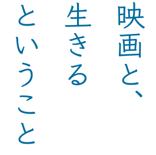 映画と、 生きる ということ