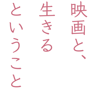 映画と、 生きる ということ