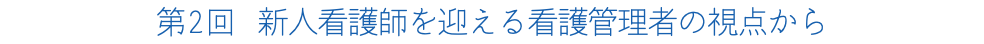 第2回 新人看護師を迎える看護管理者の視点から