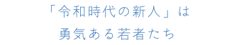 「令和時代の新人」は 勇気ある若者たち