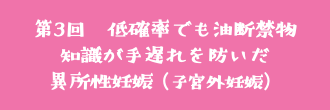 第3回　低確率でも油断禁物 知識が手遅れを防いだ 異所性妊娠（子宮外妊娠）