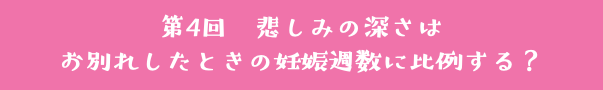 第4回　悲しみの深さは お別れしたときの妊娠週数に比例する？