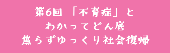 第6回 「不育症」と わかってどん底 焦らずゆっくり社会復帰