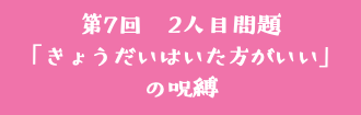 第7回　2人目問題 「きょうだいはいた方がいい」 の呪縛