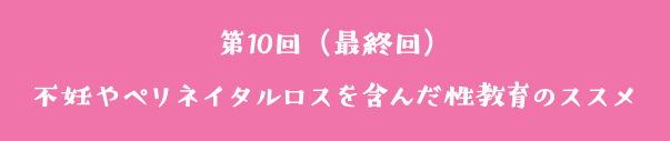 第10回（最終回） 不妊やペリネイタルロスを含んだ性教育のススメ