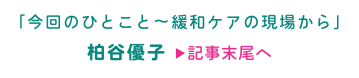 「今回のひとこと〜緩和ケアの現場から」 柏谷優子 ▶記事末尾へ