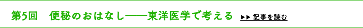 　第5回　便秘のおはなし──東洋医学で考える ▶▶ 記事を読む