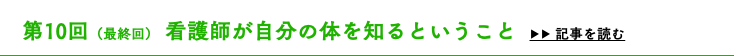 　第10回（最終回） 看護師が自分の体を知るということ ▶▶ 記事を読む