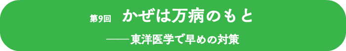 第9回 かぜは万病のもと ──東洋医学で早めの対策