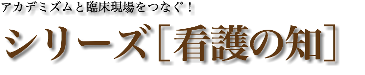 アカデミズムと臨床現場をつなぐ！ シリーズ［看護の知］